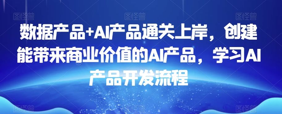 数据产品+AI产品通关上岸，创建能带来商业价值的AI产品，学习AI产品开发流程-猫哥网资源库