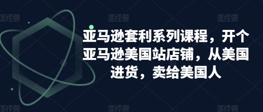 亚马逊套利系列课程，开个亚马逊美国站店铺，从美国进货，卖给美国人-猫哥网资源库