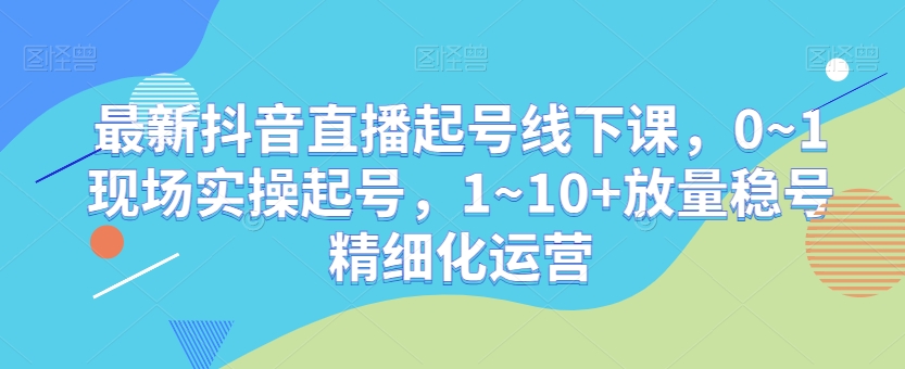 最新抖音直播起号线下课，0~1现场实操起号，1~10+放量稳号精细化运营-猫哥网资源库