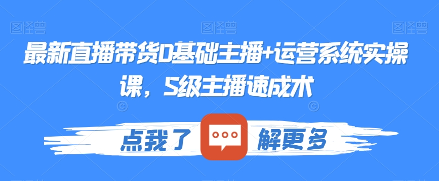 最新直播带货0基础主播+运营系统实操课，S级主播速成术-猫哥网资源库
