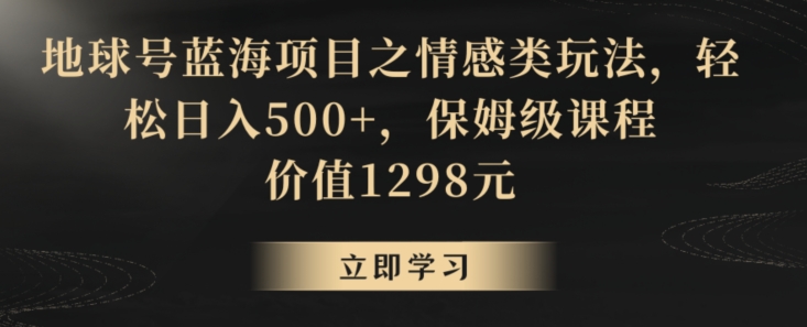 地球号蓝海项目之情感类玩法，轻松日入500+，保姆级课程【揭秘】-猫哥网资源库