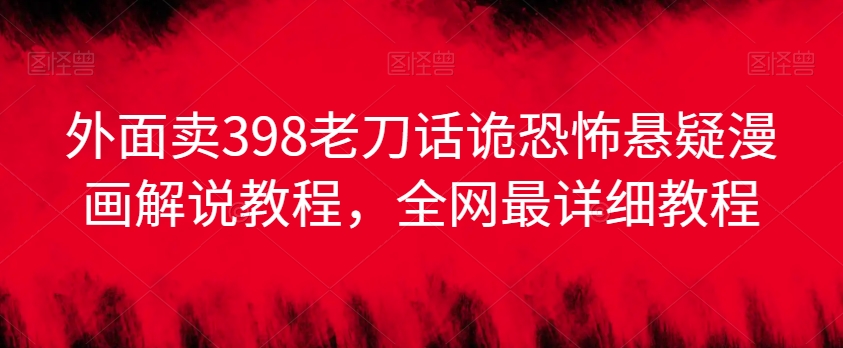 外面卖398老刀话诡恐怖悬疑漫画解说项目，全网最详细教程-猫哥网资源库