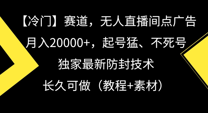 冷门赛道，无人直播间点广告，月入20000+，起号猛、不死号，独家最新防封技术【揭秘】-猫哥网资源库