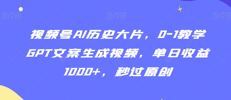 视频号AI历史大片，0-1教学GPT文案生成视频，单日收益1000+，秒过原创【揭秘】-猫哥网资源库