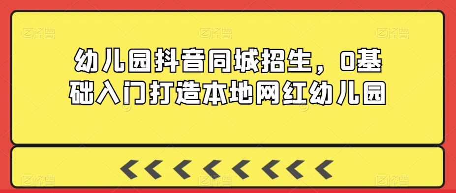 幼儿园抖音同城招生，0基础入门打造本地网红幼儿园-猫哥网资源库