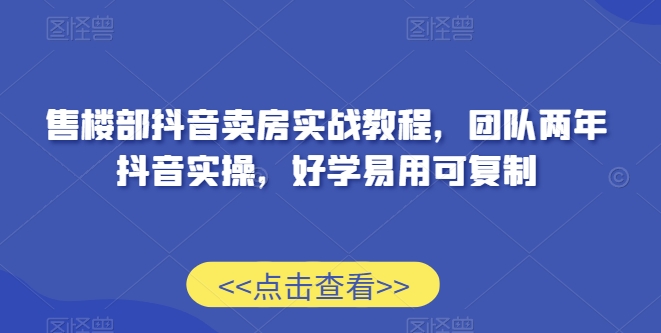 售楼部抖音卖房实战教程，团队两年抖音实操，好学易用可复制-猫哥网资源库