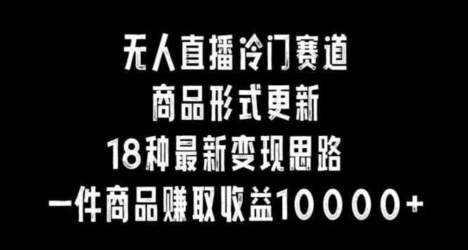无人直播冷门赛道，商品形式更新，18种变现思路，一件商品赚取收益10000+【揭秘】-猫哥网资源库