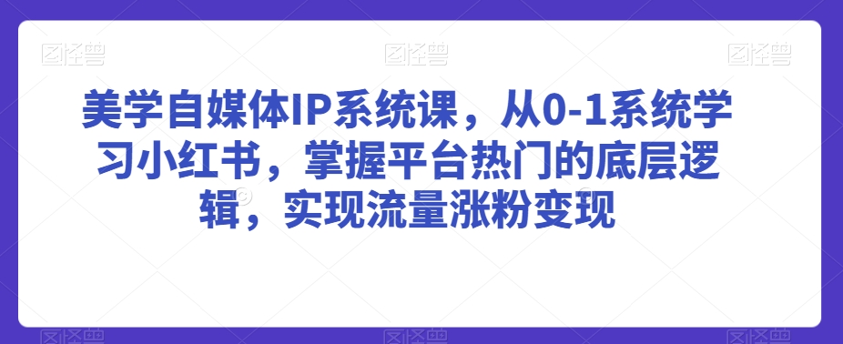 美学自媒体IP系统课，从0-1系统学习小红书，掌握平台热门的底层逻辑，实现流量涨粉变现-猫哥网资源库