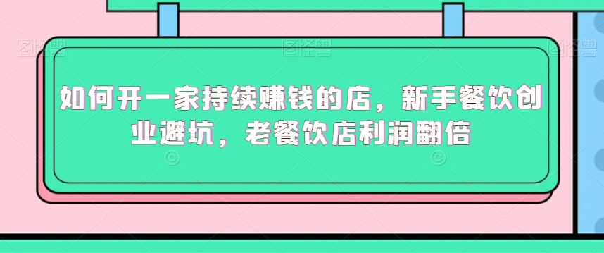 如何开一家持续赚钱的店，新手餐饮创业避坑，老餐饮店利润翻倍-猫哥网资源库