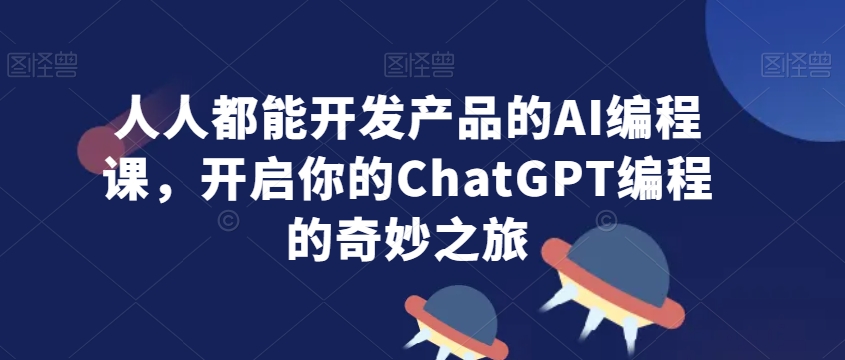 人人都能开发产品的AI编程课，开启你的ChatGPT编程的奇妙之旅-猫哥网资源库
