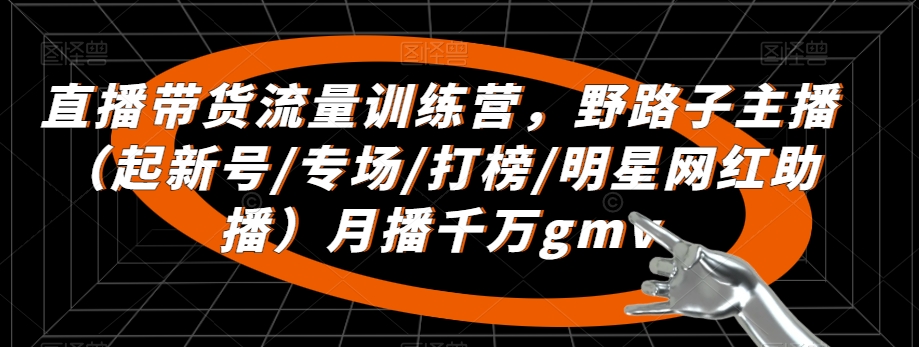 直播带货流量训练营，​野路子主播（起新号/专场/打榜/明星网红助播）月播千万gmv-猫哥网资源库