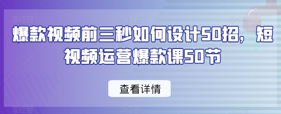 爆款视频前三秒如何设计50招，短视频运营爆款课50节-猫哥网资源库