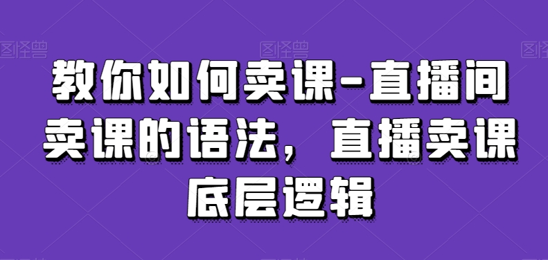 教你如何卖课-直播间卖课的语法，直播卖课底层逻辑-猫哥网资源库