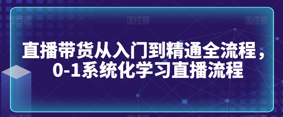 直播带货从入门到精通全流程，0-1系统化学习直播流程-猫哥网资源库