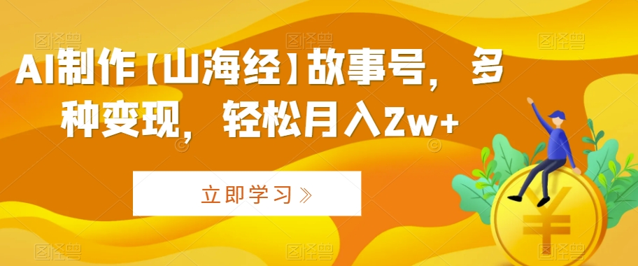 AI制作【山海经】故事号，多种变现，轻松月入2w+【揭秘】-猫哥网资源库