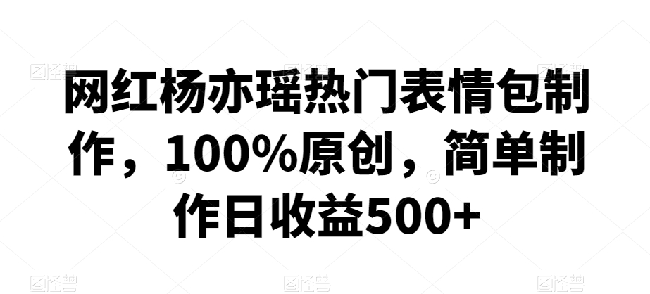 网红杨亦瑶热门表情包制作，100%原创，简单制作日收益500+【揭秘】-猫哥网资源库