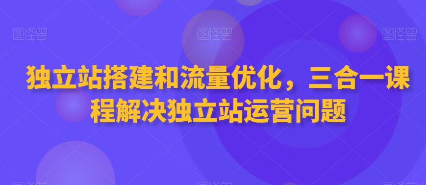 独立站搭建和流量优化，三合一课程解决独立站运营问题-猫哥网资源库