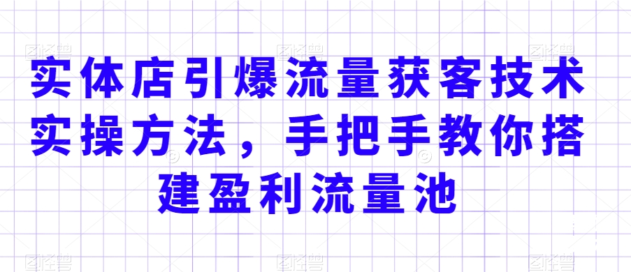 实体店引爆流量获客技术实操方法，手把手教你搭建盈利流量池，让你的生意客户裂变渠道裂变-猫哥网资源库