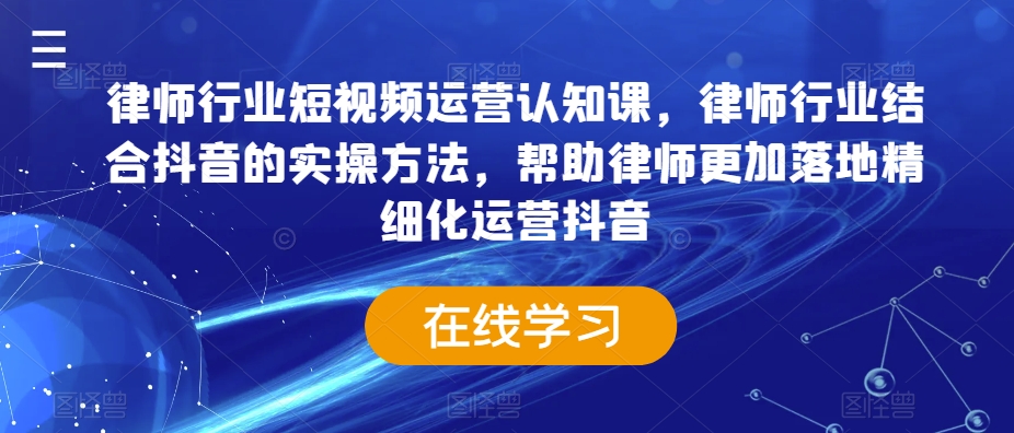 律师行业短视频运营认知课，律师行业结合抖音的实操方法，帮助律师更加落地精细化运营抖音-猫哥网资源库