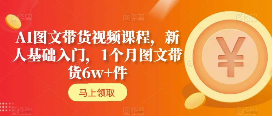 AI图文带货视频课程，新人基础入门，1个月图文带货6w+件-猫哥网资源库