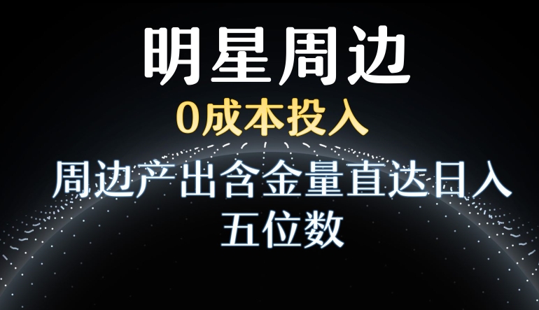 利用明星效应，0成本投入，周边产出含金量直达日入五位数【揭秘】-猫哥网资源库