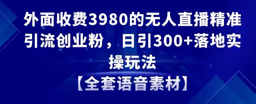 外面收费3980的无人直播精准引流创业粉，日引300+落地实操玩法【全套语音素材】【揭秘】-猫哥网资源库