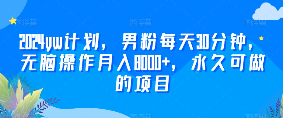 2024yw计划，男粉每天30分钟，无脑操作月入8000+，永久可做的项目【揭秘】-猫哥网资源库