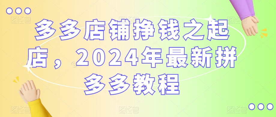 多多店铺挣钱之起店，2024年最新拼多多教程-猫哥网资源库