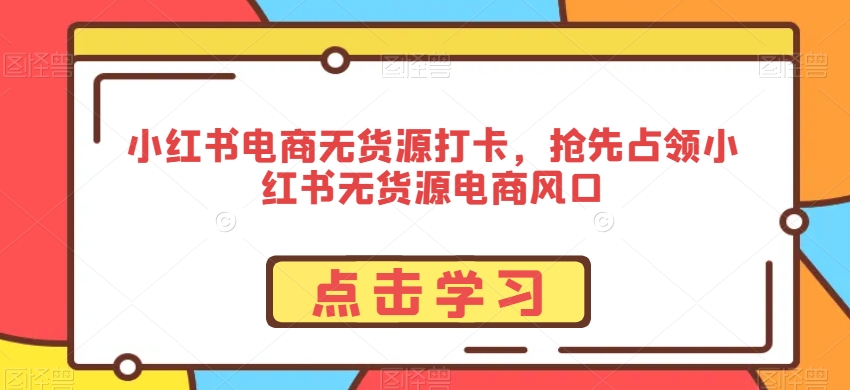 小红书电商无货源打卡，抢先占领小红书无货源电商风口-猫哥网资源库