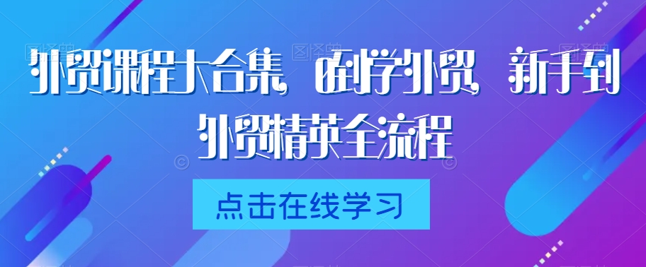 外贸课程大合集，0到1学外贸，新手到外贸精英全流程-猫哥网资源库