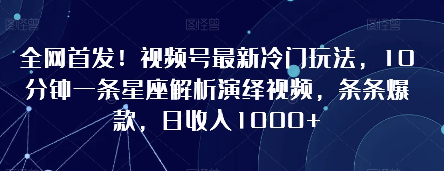 全网首发！视频号最新冷门玩法，10分钟一条星座解析演绎视频，条条爆款，日收入1000+【揭秘】-猫哥网资源库