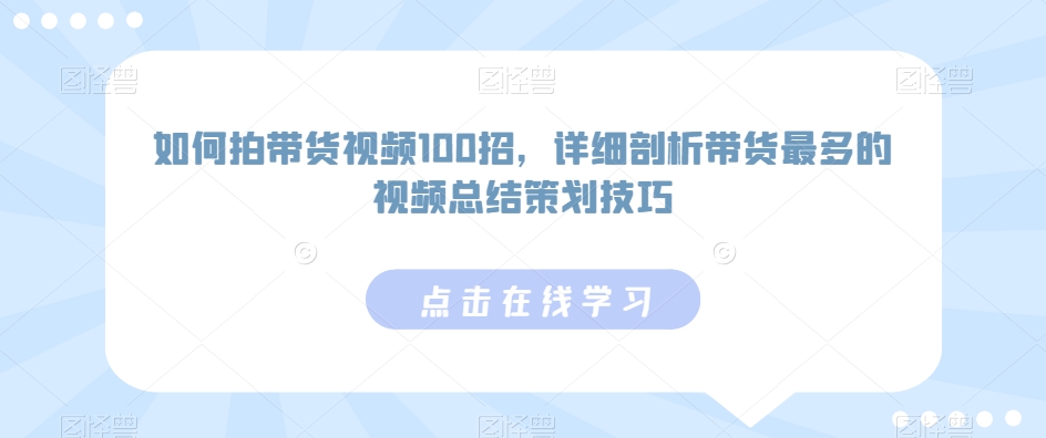 如何拍带货视频100招，详细剖析带货最多的视频总结策划技巧-猫哥网资源库
