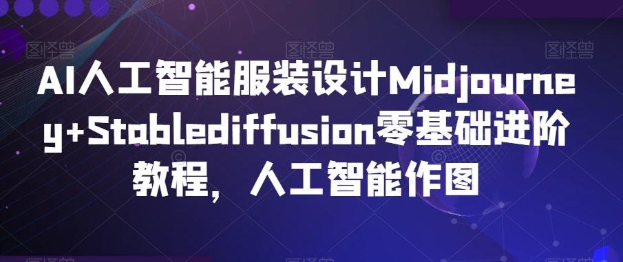 AI人工智能服装设计Midjourney+Stablediffusion零基础进阶教程，人工智能作图-猫哥网资源库