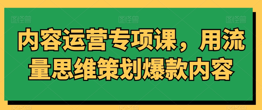 内容运营专项课，用流量思维策划爆款内容-猫哥网资源库