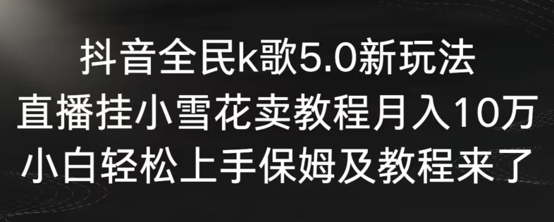 抖音全民k歌5.0新玩法，直播挂小雪花卖教程月入10万，小白轻松上手，保姆及教程来了【揭秘】-猫哥网资源库