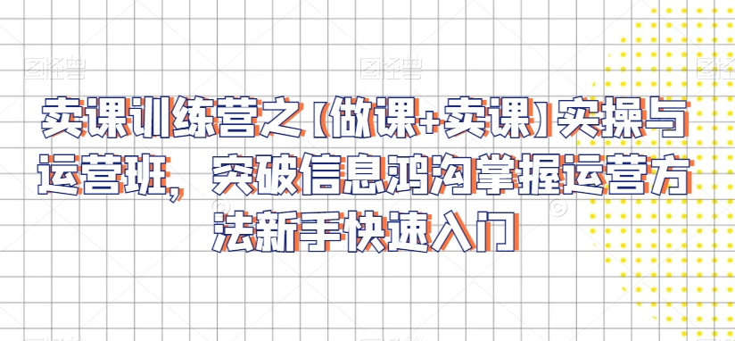 卖课训练营之【做课+卖课】实操与运营班，突破信息鸿沟掌握运营方法新手快速入门-猫哥网资源库