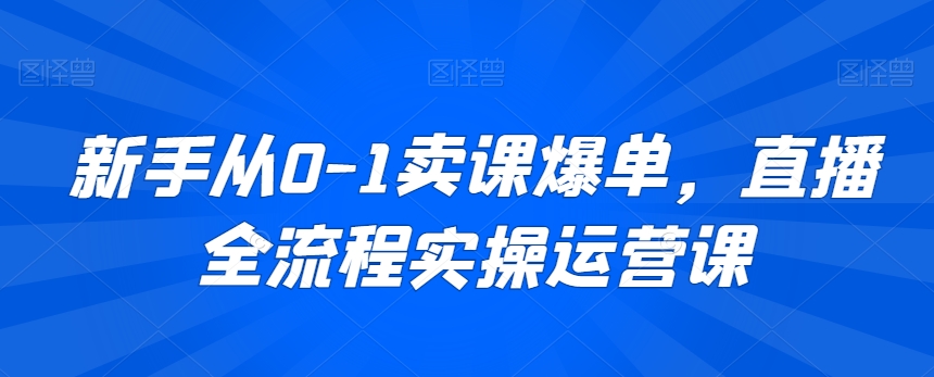 新手从0-1卖课爆单，直播全流程实操运营课-猫哥网资源库