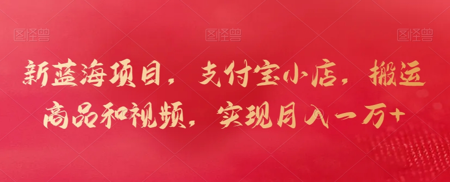 新蓝海项目，支付宝小店，搬运商品和视频，实现月入一万+【揭秘】-猫哥网资源库