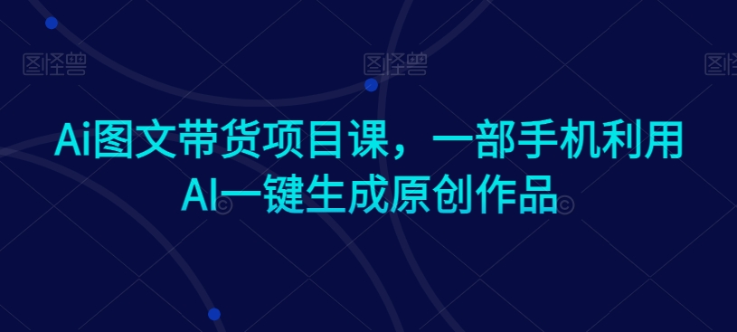 Ai图文带货项目课，一部手机利用AI一键生成原创作品-猫哥网资源库