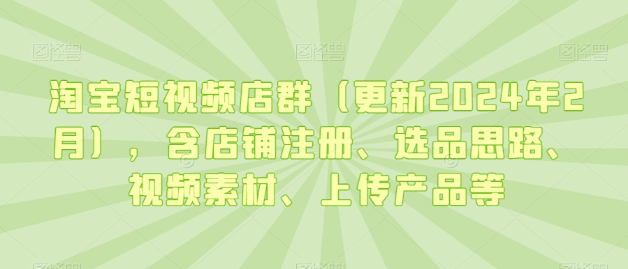 淘宝短视频店群（更新2024年2月），含店铺注册、选品思路、视频素材、上传产品等-猫哥网资源库