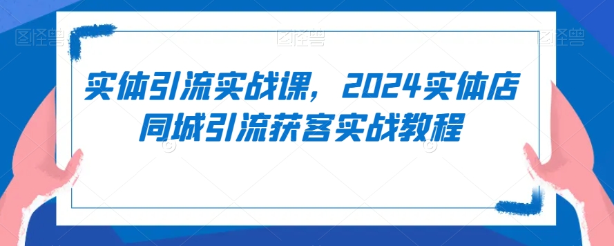 实体引流实战课，2024实体店同城引流获客实战教程-猫哥网资源库