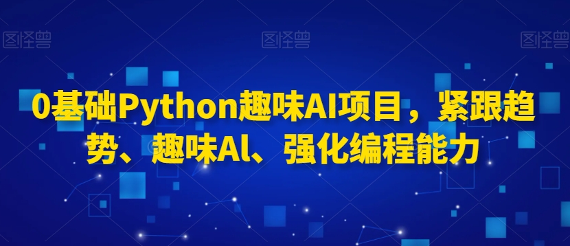 0基础Python趣味AI项目，紧跟趋势、趣味Al、强化编程能力-猫哥网资源库