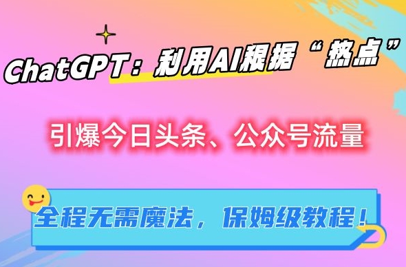 ChatGPT：利用AI根据“热点”引爆今日头条、公众号流量，无需魔法，保姆级教程【揭秘】-猫哥网资源库