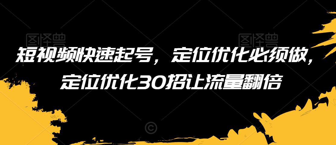 短视频快速起号，定位优化必须做，定位优化30招让流量翻倍-猫哥网资源库
