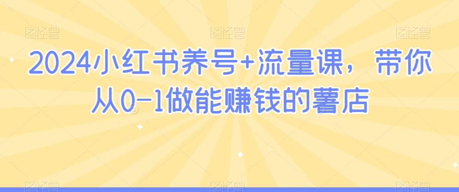 2024小红书养号+流量课，带你从0-1做能赚钱的薯店-猫哥网资源库