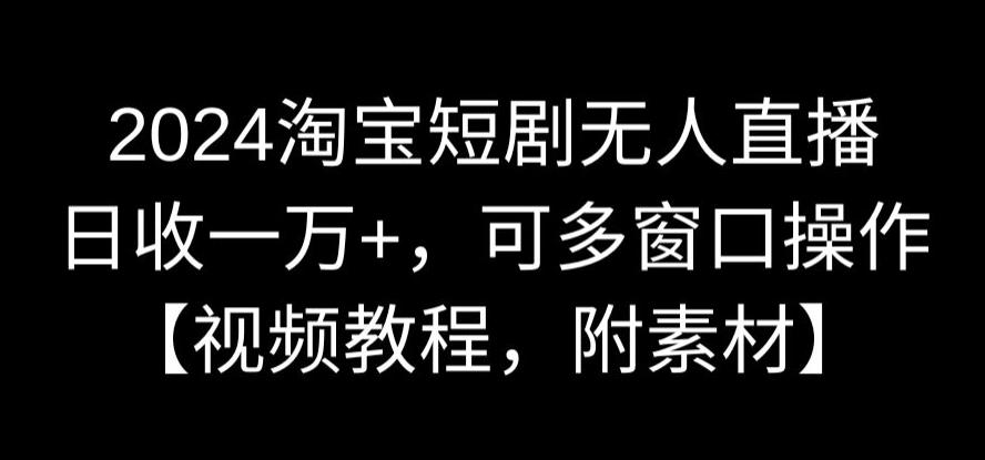 2024淘宝短剧无人直播，日收一万+，可多窗口操作【视频教程，附素材】【揭秘】-猫哥网资源库