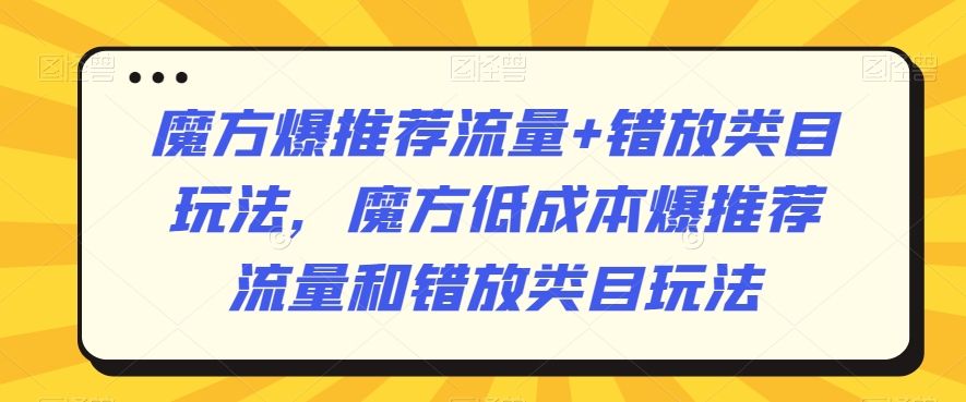 魔方爆推荐流量+错放类目玩法，魔方低成本爆推荐流量和错放类目玩法-猫哥网资源库
