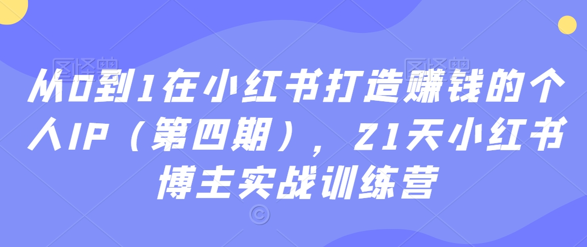从0到1在小红书打造赚钱的个人IP（第四期），21天小红书博主实战训练营-猫哥网资源库