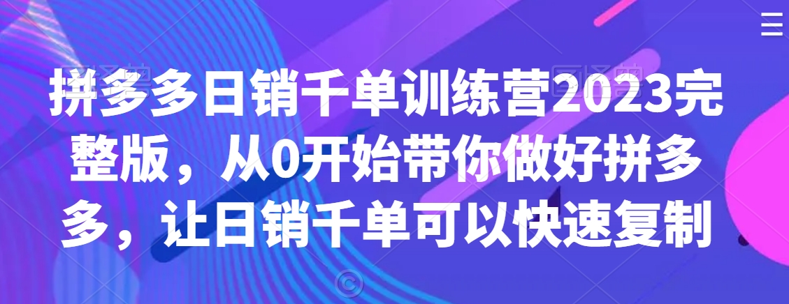 拼多多日销千单训练营2023完整版，从0开始带你做好拼多多，让日销千单可以快速复制-猫哥网资源库