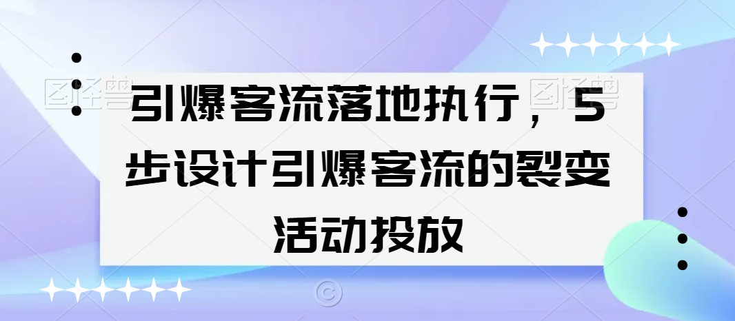 引爆客流落地执行，5步设计引爆客流的裂变活动投放-猫哥网资源库